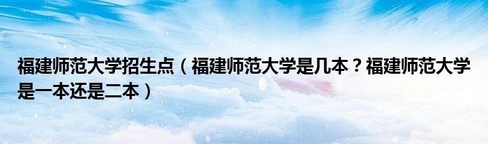 福建师范大学招生点（福建师范大学是几本？福建师范大学是一本还是二本）