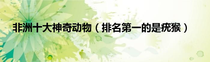 非洲十大神奇动物（排名第一的是疣猴）