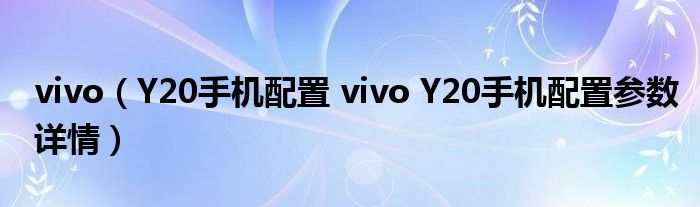 vivo（Y20手机配置 vivo Y20手机配置参数详情）