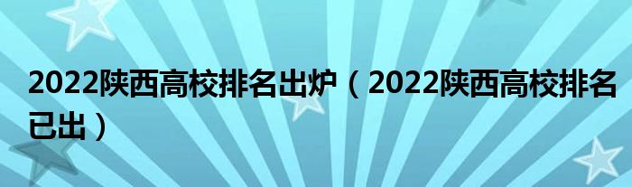 2022陕西高校排名出炉（2022陕西高校排名已出）