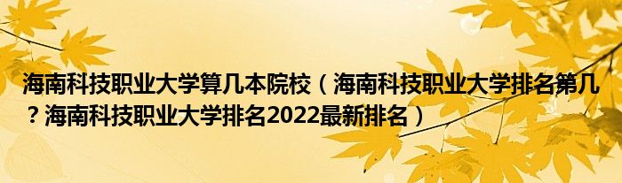 海南科技职业大学算几本院校（海南科技职业大学排名第几？海南科技职业大学排名2022最新排名）