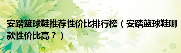 安踏篮球鞋推荐性价比排行榜（安踏篮球鞋哪款性价比高？）