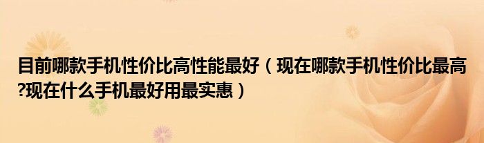 目前哪款手机性价比高性能最好（现在哪款手机性价比最高?现在什么手机最好用最实惠）