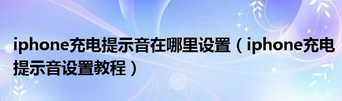 iphone充电提示音在哪里设置（iphone充电提示音设置教程）