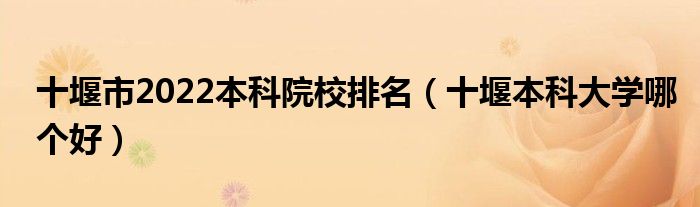 十堰市2022本科院校排名（十堰本科大学哪个好）