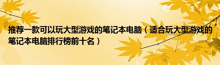 推荐一款可以玩大型游戏的笔记本电脑（适合玩大型游戏的笔记本电脑排行榜前十名）