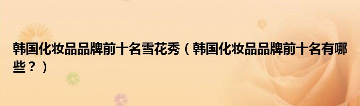 韩国化妆品品牌前十名雪花秀（韩国化妆品品牌前十名有哪些？）
