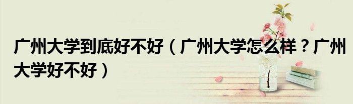 广州大学到底好不好（广州大学怎么样？广州大学好不好）