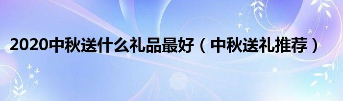2020中秋送什么礼品最好（中秋送礼推荐）