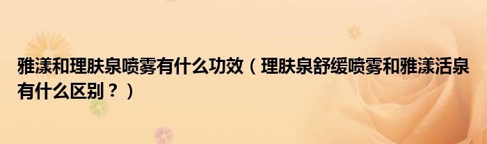 雅漾和理肤泉喷雾有什么功效（理肤泉舒缓喷雾和雅漾活泉有什么区别？）