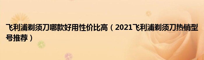 飞利浦剃须刀哪款好用性价比高（2021飞利浦剃须刀热销型号推荐）