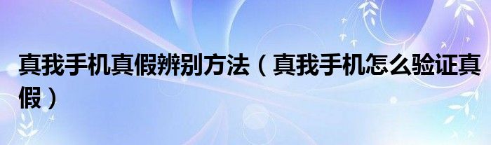 真我手机真假辨别方法（真我手机怎么验证真假）