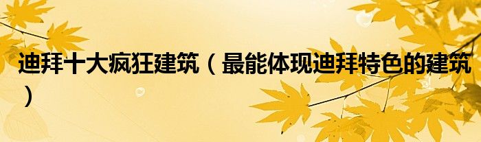 迪拜十大疯狂建筑（最能体现迪拜特色的建筑）