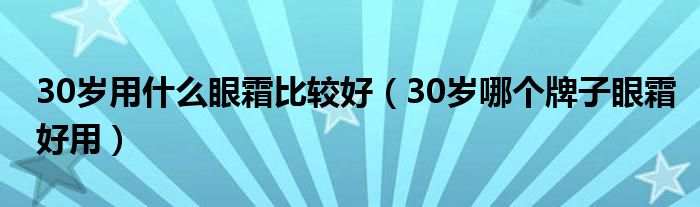 30岁用什么眼霜比较好（30岁哪个牌子眼霜好用）