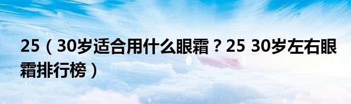 25（30岁适合用什么眼霜？25 30岁左右眼霜排行榜）