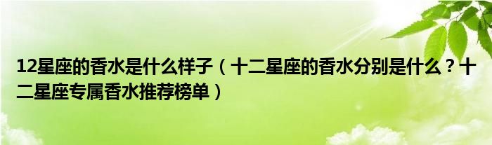 12星座的香水是什么样子（十二星座的香水分别是什么？十二星座专属香水推荐榜单）