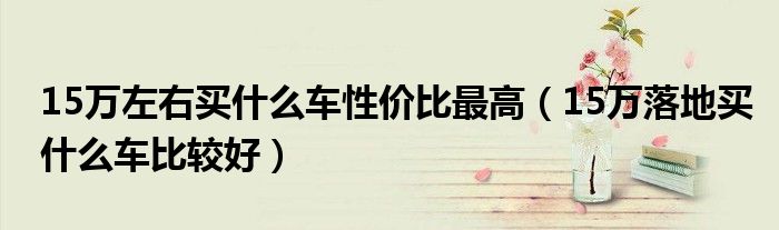 15万左右买什么车性价比最高（15万落地买什么车比较好）