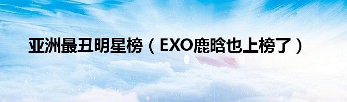 亚洲最丑明星榜（EXO鹿晗也上榜了）