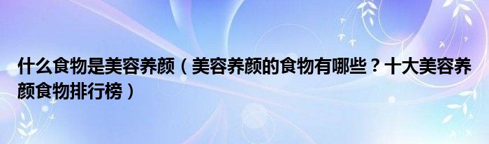 什么食物是美容养颜（美容养颜的食物有哪些？十大美容养颜食物排行榜）