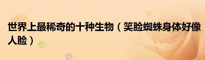 世界上最稀奇的十种生物（笑脸蜘蛛身体好像人脸）
