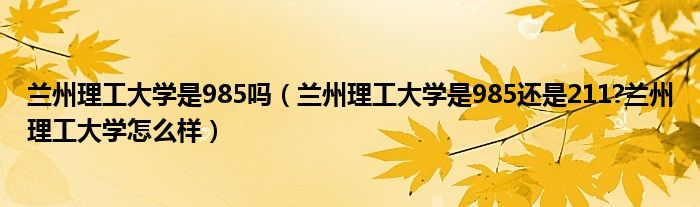兰州理工大学是985吗（兰州理工大学是985还是211?兰州理工大学怎么样）
