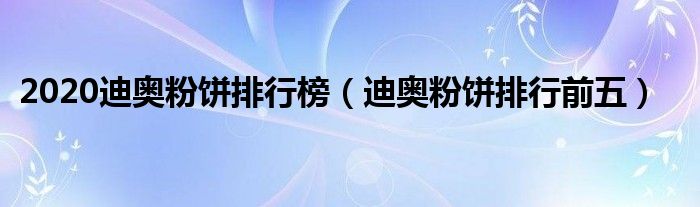 2020迪奥粉饼排行榜（迪奥粉饼排行前五）