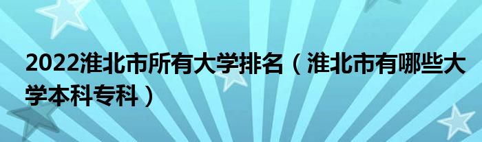 2022淮北市所有大学排名（淮北市有哪些大学本科专科）