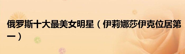 俄罗斯十大最美女明星（伊莉娜莎伊克位居第一）