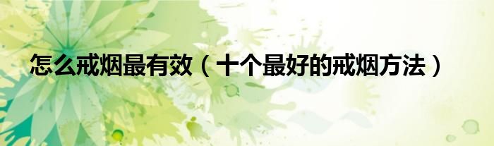 怎么戒烟最有效（十个最好的戒烟方法）