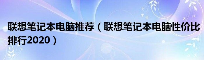 联想笔记本电脑推荐（联想笔记本电脑性价比排行2020）