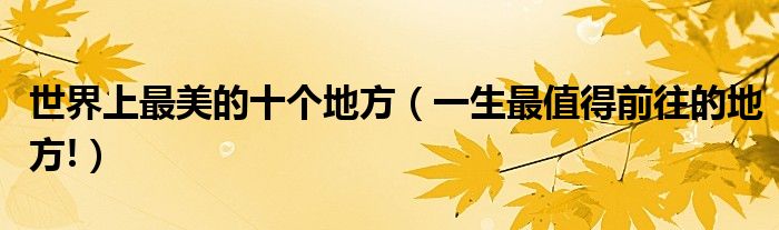 世界上最美的十个地方（一生最值得前往的地方!）
