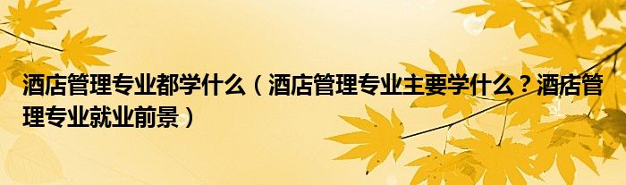 酒店管理专业都学什么（酒店管理专业主要学什么？酒店管理专业就业前景）