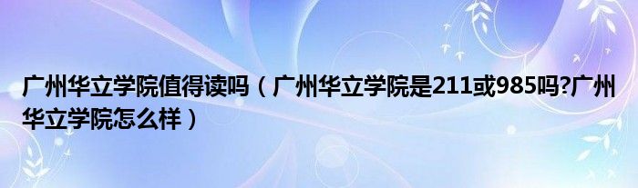 广州华立学院值得读吗（广州华立学院是211或985吗?广州华立学院怎么样）