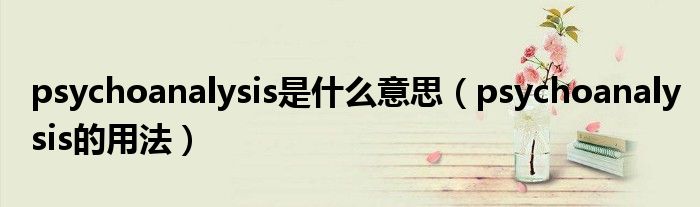 psychoanalysis是什么意思（psychoanalysis的用法）