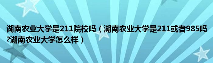 湖南农业大学是211院校吗（湖南农业大学是211或者985吗?湖南农业大学怎么样）