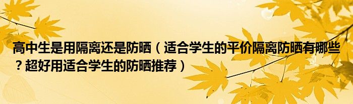 高中生是用隔离还是防晒（适合学生的平价隔离防晒有哪些？超好用适合学生的防晒推荐）