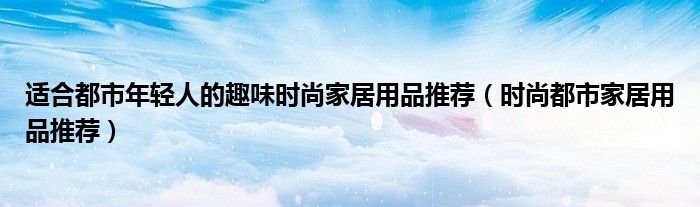 适合都市年轻人的趣味时尚家居用品推荐（时尚都市家居用品推荐）