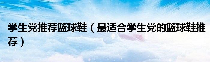 学生党推荐篮球鞋（最适合学生党的篮球鞋推荐）