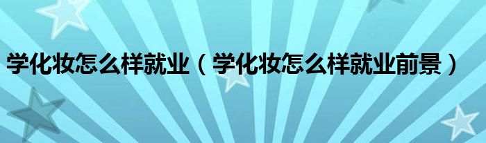 学化妆怎么样就业（学化妆怎么样就业前景）