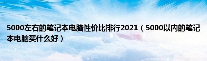 5000左右的笔记本电脑性价比排行2021（5000以内的笔记本电脑买什么好）