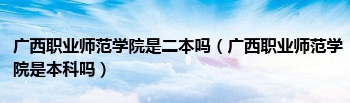 广西职业师范学院是二本吗（广西职业师范学院是本科吗）