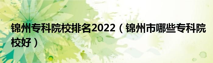 锦州专科院校排名2022（锦州市哪些专科院校好）