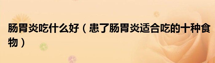 肠胃炎吃什么好（患了肠胃炎适合吃的十种食物）