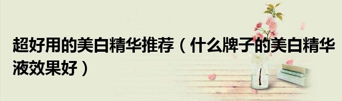 超好用的美白精华推荐（什么牌子的美白精华液效果好）
