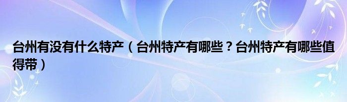 台州有没有什么特产（台州特产有哪些？台州特产有哪些值得带）