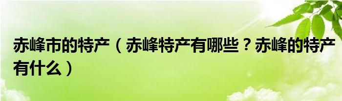 赤峰市的特产（赤峰特产有哪些？赤峰的特产有什么）