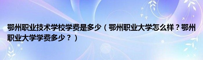 鄂州职业技术学校学费是多少（鄂州职业大学怎么样？鄂州职业大学学费多少？）
