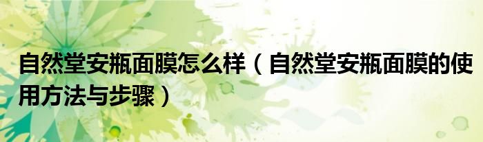 自然堂安瓶面膜怎么样（自然堂安瓶面膜的使用方法与步骤）