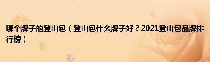 哪个牌子的登山包（登山包什么牌子好？2021登山包品牌排行榜）