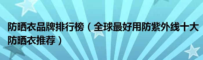 防晒衣品牌排行榜（全球最好用防紫外线十大防晒衣推荐）